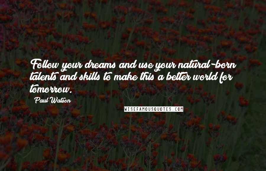 Paul Watson Quotes: Follow your dreams and use your natural-born talents and skills to make this a better world for tomorrow.