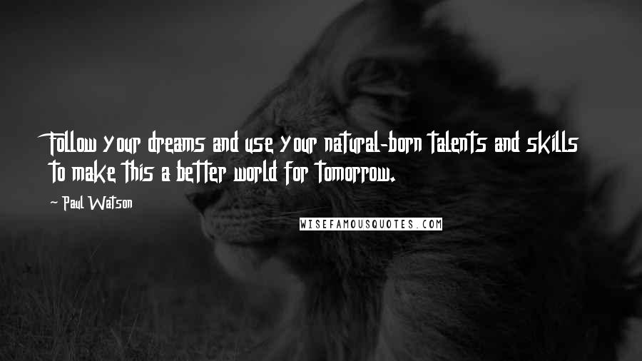 Paul Watson Quotes: Follow your dreams and use your natural-born talents and skills to make this a better world for tomorrow.