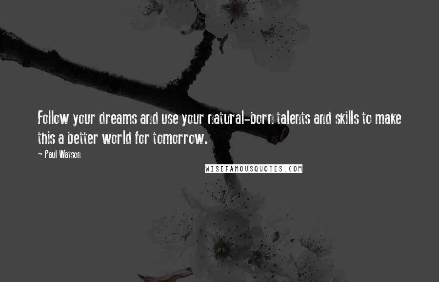 Paul Watson Quotes: Follow your dreams and use your natural-born talents and skills to make this a better world for tomorrow.