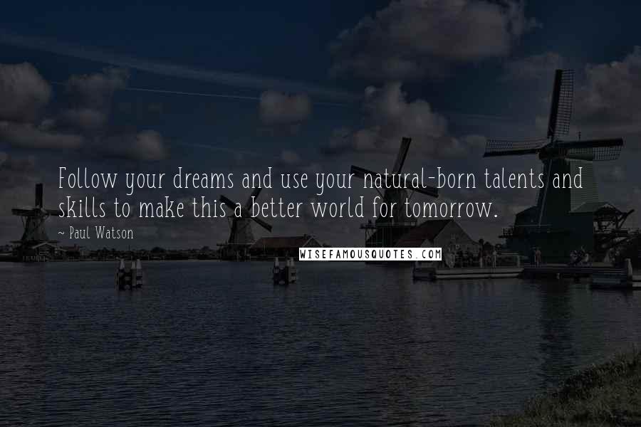 Paul Watson Quotes: Follow your dreams and use your natural-born talents and skills to make this a better world for tomorrow.