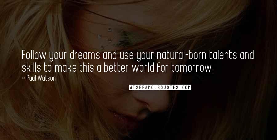 Paul Watson Quotes: Follow your dreams and use your natural-born talents and skills to make this a better world for tomorrow.