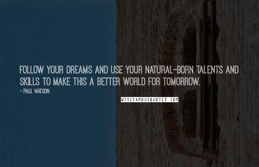 Paul Watson Quotes: Follow your dreams and use your natural-born talents and skills to make this a better world for tomorrow.