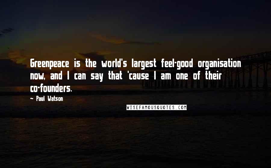 Paul Watson Quotes: Greenpeace is the world's largest feel-good organisation now, and I can say that 'cause I am one of their co-founders.