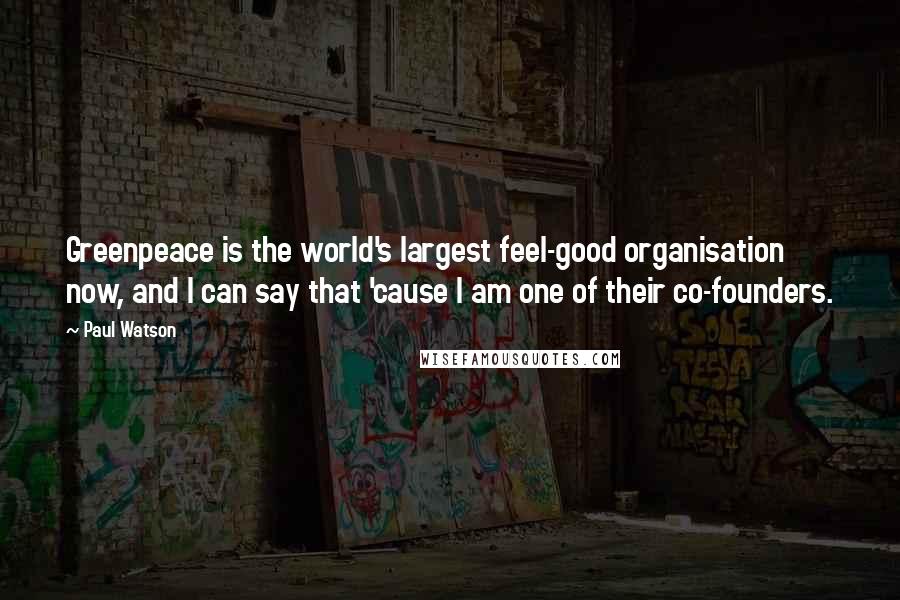 Paul Watson Quotes: Greenpeace is the world's largest feel-good organisation now, and I can say that 'cause I am one of their co-founders.