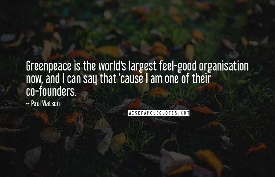 Paul Watson Quotes: Greenpeace is the world's largest feel-good organisation now, and I can say that 'cause I am one of their co-founders.