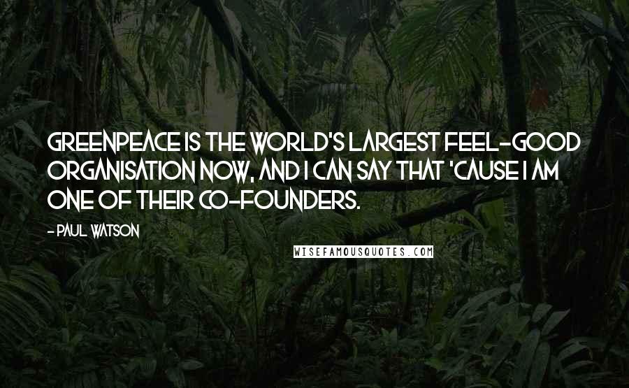 Paul Watson Quotes: Greenpeace is the world's largest feel-good organisation now, and I can say that 'cause I am one of their co-founders.