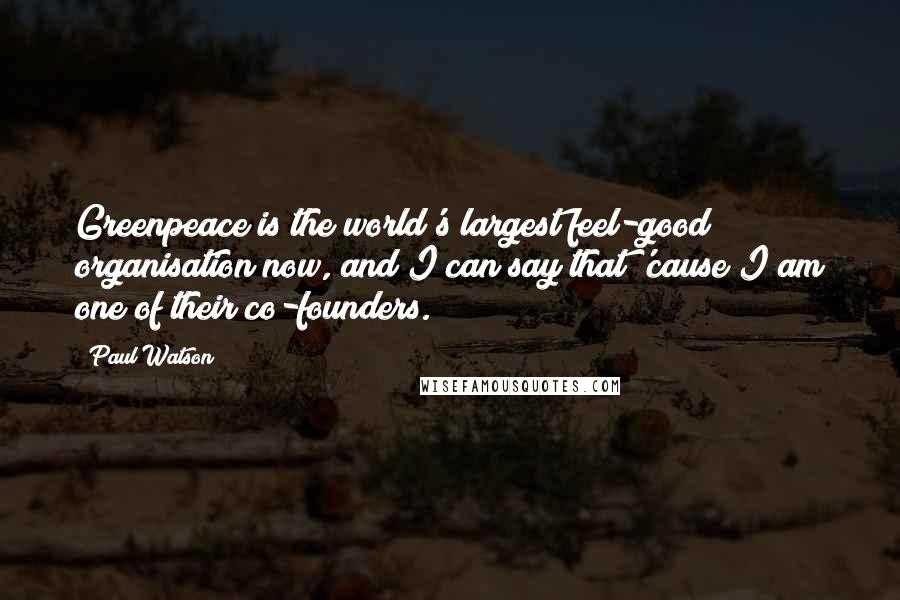 Paul Watson Quotes: Greenpeace is the world's largest feel-good organisation now, and I can say that 'cause I am one of their co-founders.