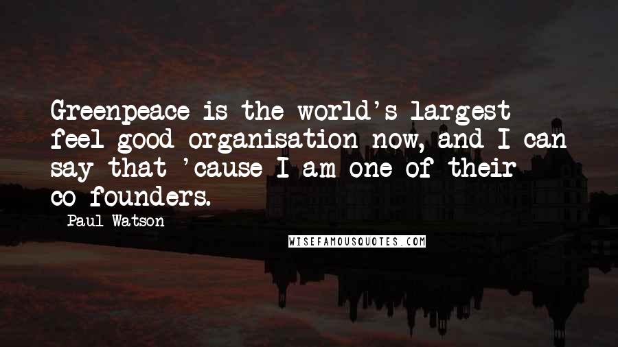 Paul Watson Quotes: Greenpeace is the world's largest feel-good organisation now, and I can say that 'cause I am one of their co-founders.