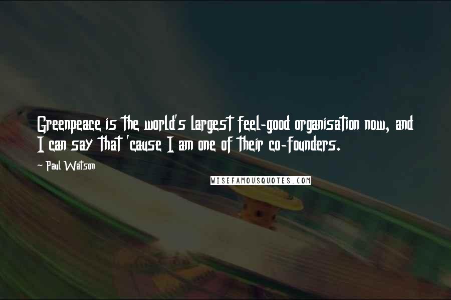 Paul Watson Quotes: Greenpeace is the world's largest feel-good organisation now, and I can say that 'cause I am one of their co-founders.