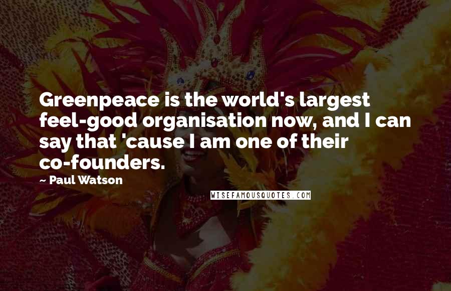 Paul Watson Quotes: Greenpeace is the world's largest feel-good organisation now, and I can say that 'cause I am one of their co-founders.