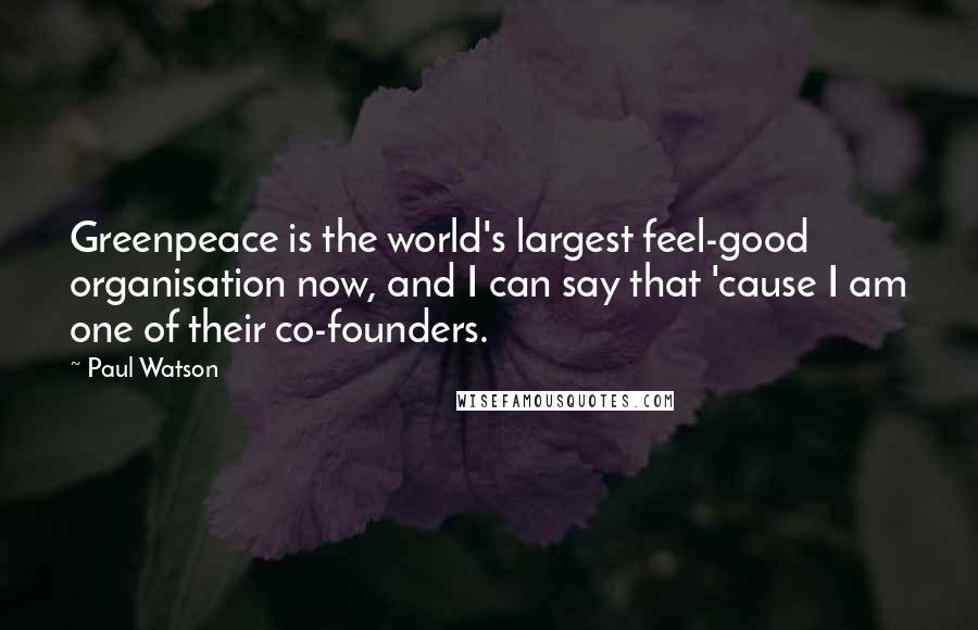 Paul Watson Quotes: Greenpeace is the world's largest feel-good organisation now, and I can say that 'cause I am one of their co-founders.