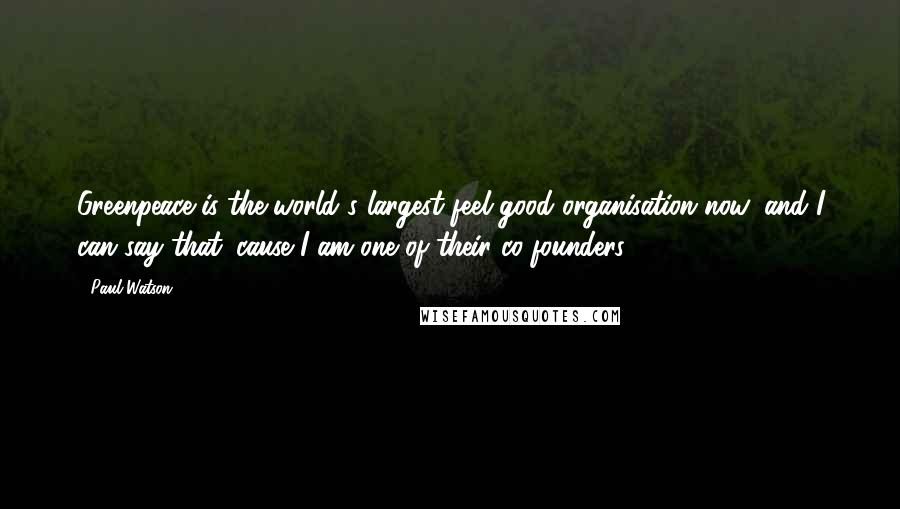 Paul Watson Quotes: Greenpeace is the world's largest feel-good organisation now, and I can say that 'cause I am one of their co-founders.