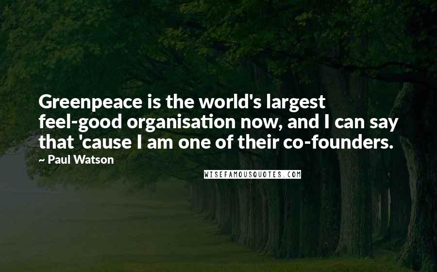 Paul Watson Quotes: Greenpeace is the world's largest feel-good organisation now, and I can say that 'cause I am one of their co-founders.