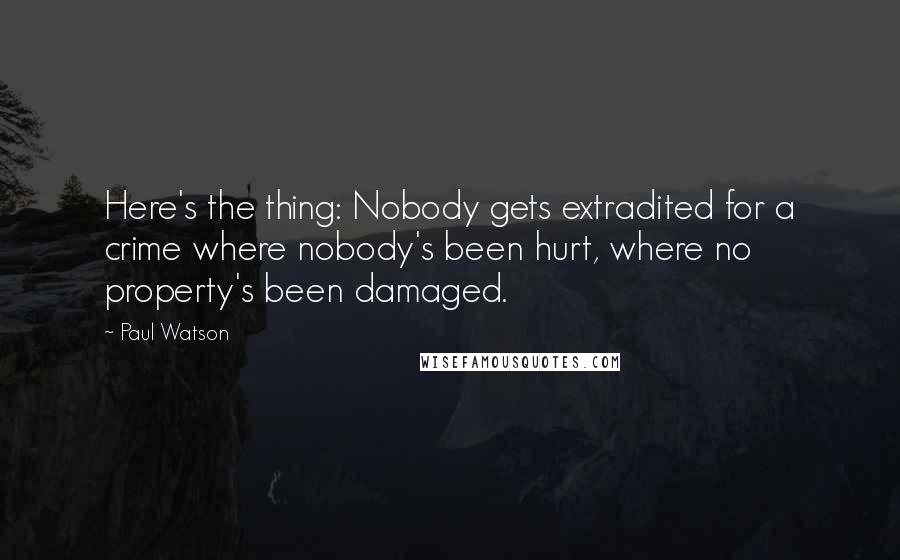Paul Watson Quotes: Here's the thing: Nobody gets extradited for a crime where nobody's been hurt, where no property's been damaged.