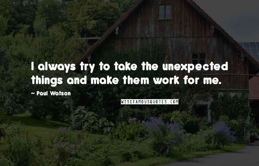 Paul Watson Quotes: I always try to take the unexpected things and make them work for me.