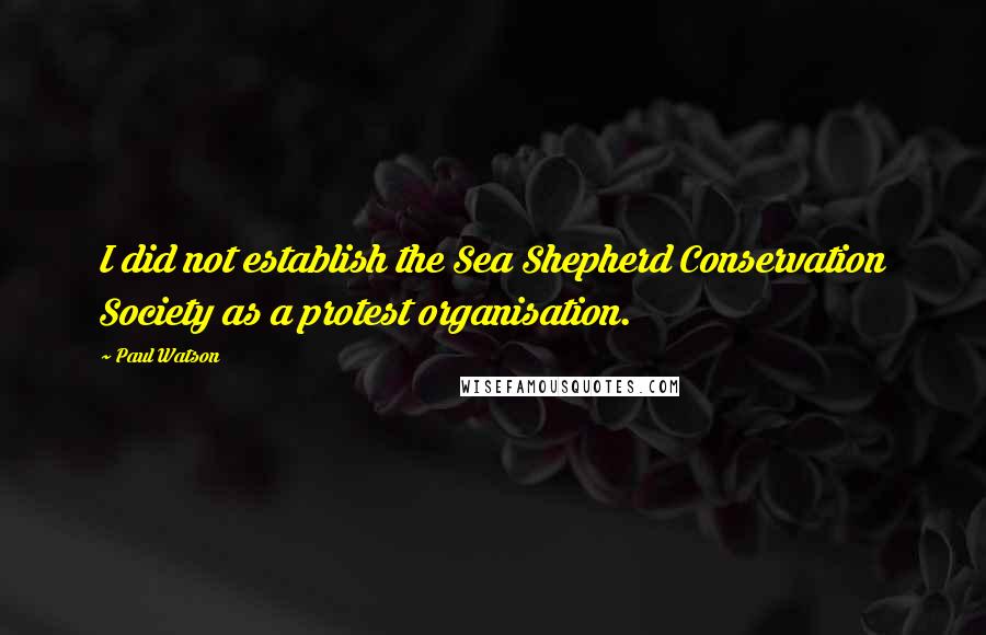 Paul Watson Quotes: I did not establish the Sea Shepherd Conservation Society as a protest organisation.