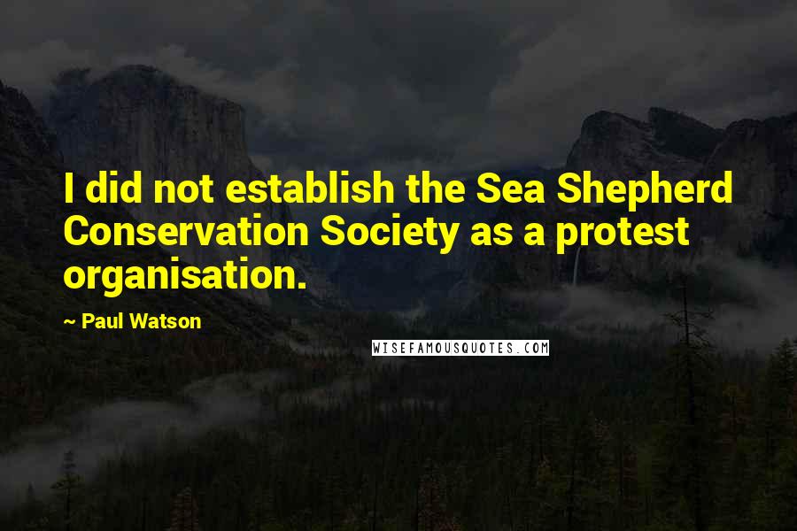 Paul Watson Quotes: I did not establish the Sea Shepherd Conservation Society as a protest organisation.