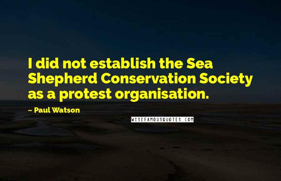 Paul Watson Quotes: I did not establish the Sea Shepherd Conservation Society as a protest organisation.