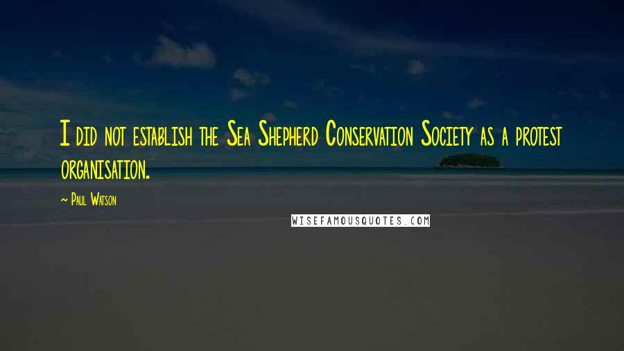 Paul Watson Quotes: I did not establish the Sea Shepherd Conservation Society as a protest organisation.