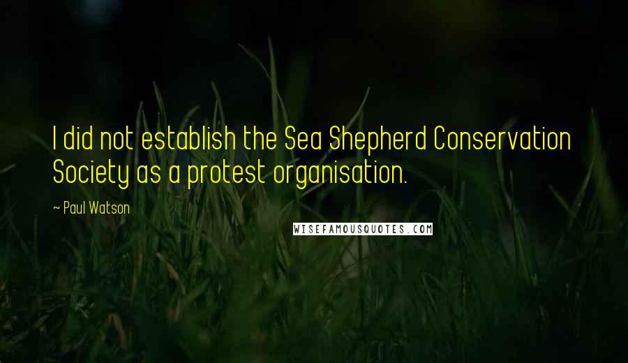 Paul Watson Quotes: I did not establish the Sea Shepherd Conservation Society as a protest organisation.