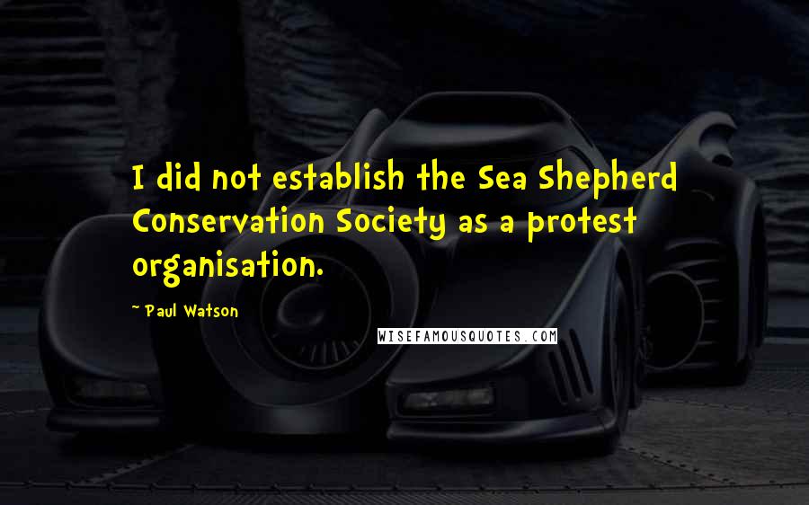 Paul Watson Quotes: I did not establish the Sea Shepherd Conservation Society as a protest organisation.