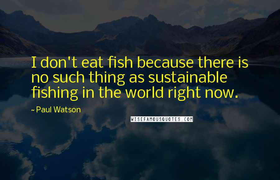 Paul Watson Quotes: I don't eat fish because there is no such thing as sustainable fishing in the world right now.