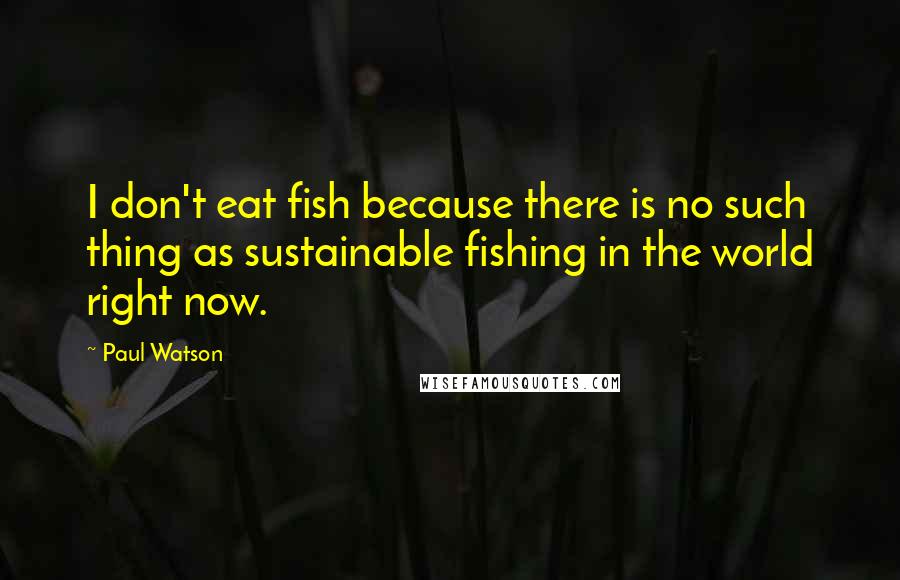 Paul Watson Quotes: I don't eat fish because there is no such thing as sustainable fishing in the world right now.