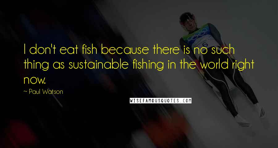 Paul Watson Quotes: I don't eat fish because there is no such thing as sustainable fishing in the world right now.