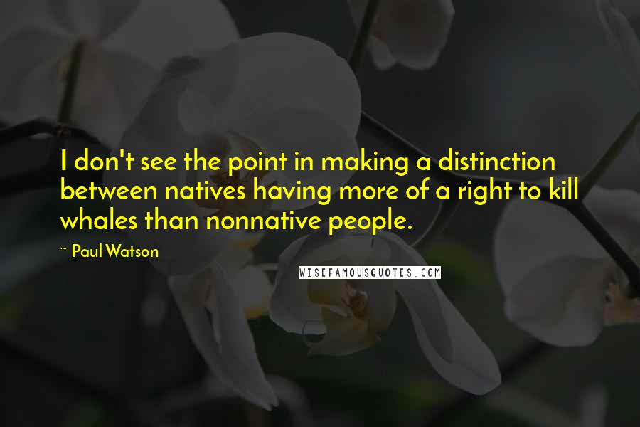 Paul Watson Quotes: I don't see the point in making a distinction between natives having more of a right to kill whales than nonnative people.