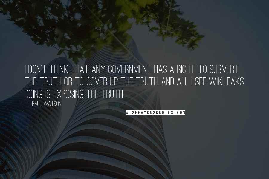 Paul Watson Quotes: I don't think that any government has a right to subvert the truth or to cover up the truth, and all I see WikiLeaks doing is exposing the truth.