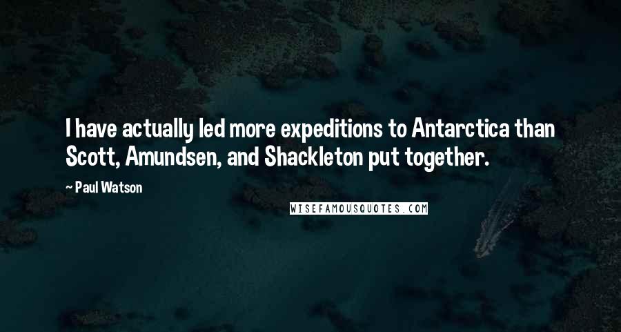 Paul Watson Quotes: I have actually led more expeditions to Antarctica than Scott, Amundsen, and Shackleton put together.