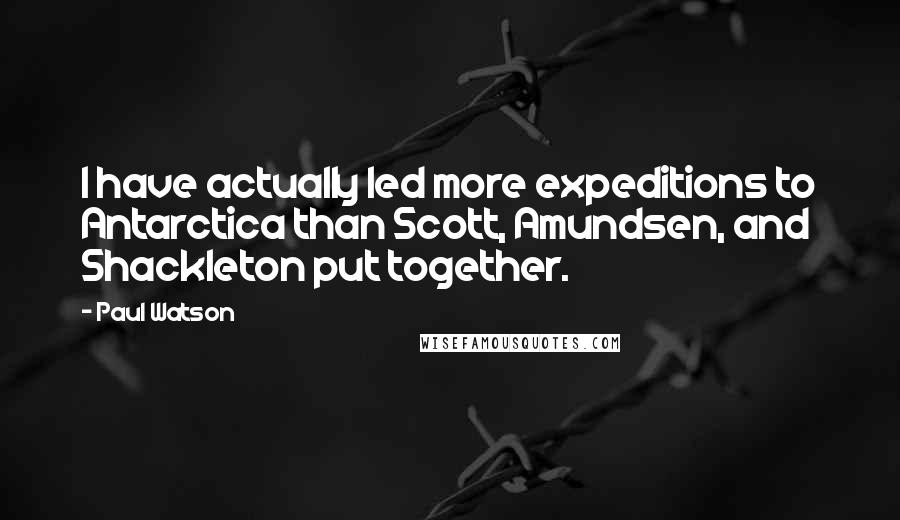 Paul Watson Quotes: I have actually led more expeditions to Antarctica than Scott, Amundsen, and Shackleton put together.