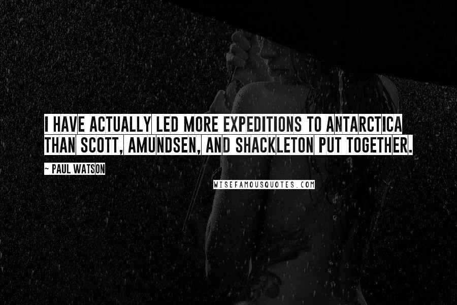 Paul Watson Quotes: I have actually led more expeditions to Antarctica than Scott, Amundsen, and Shackleton put together.