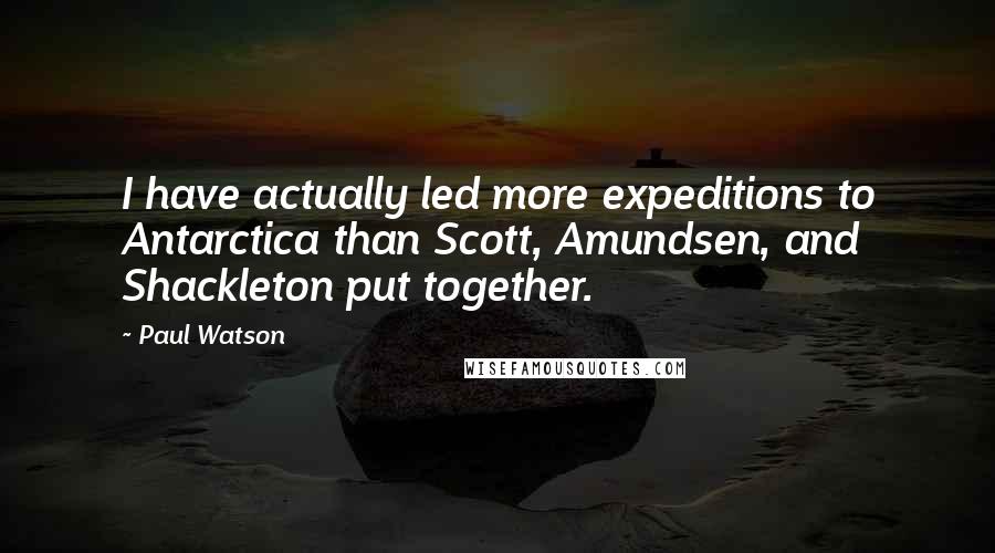 Paul Watson Quotes: I have actually led more expeditions to Antarctica than Scott, Amundsen, and Shackleton put together.