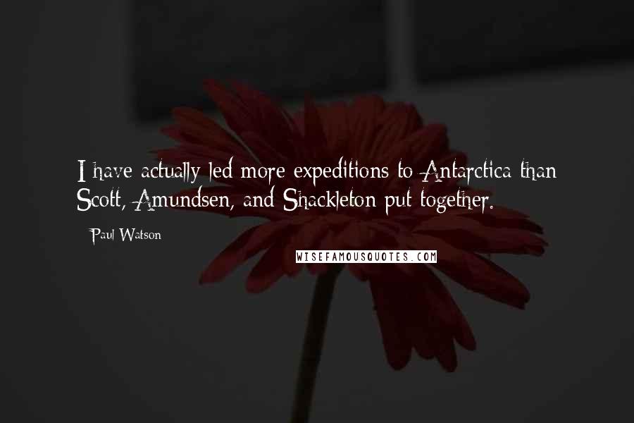 Paul Watson Quotes: I have actually led more expeditions to Antarctica than Scott, Amundsen, and Shackleton put together.
