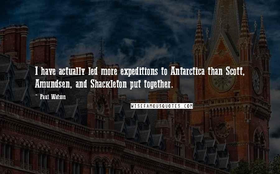 Paul Watson Quotes: I have actually led more expeditions to Antarctica than Scott, Amundsen, and Shackleton put together.