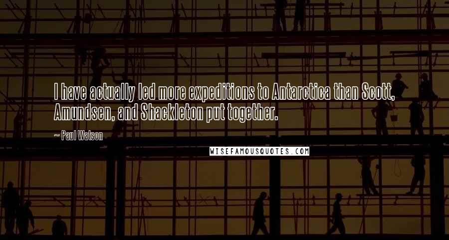 Paul Watson Quotes: I have actually led more expeditions to Antarctica than Scott, Amundsen, and Shackleton put together.