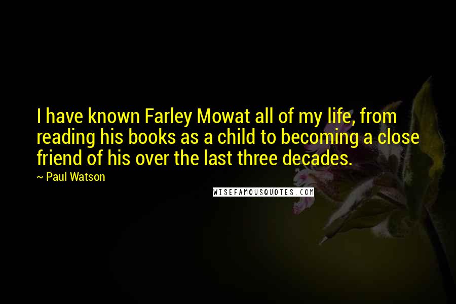 Paul Watson Quotes: I have known Farley Mowat all of my life, from reading his books as a child to becoming a close friend of his over the last three decades.