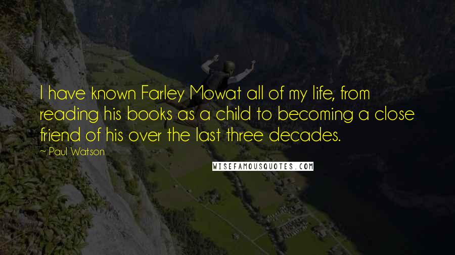 Paul Watson Quotes: I have known Farley Mowat all of my life, from reading his books as a child to becoming a close friend of his over the last three decades.