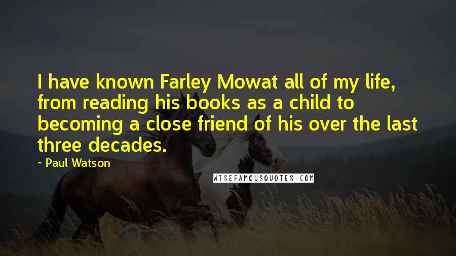 Paul Watson Quotes: I have known Farley Mowat all of my life, from reading his books as a child to becoming a close friend of his over the last three decades.