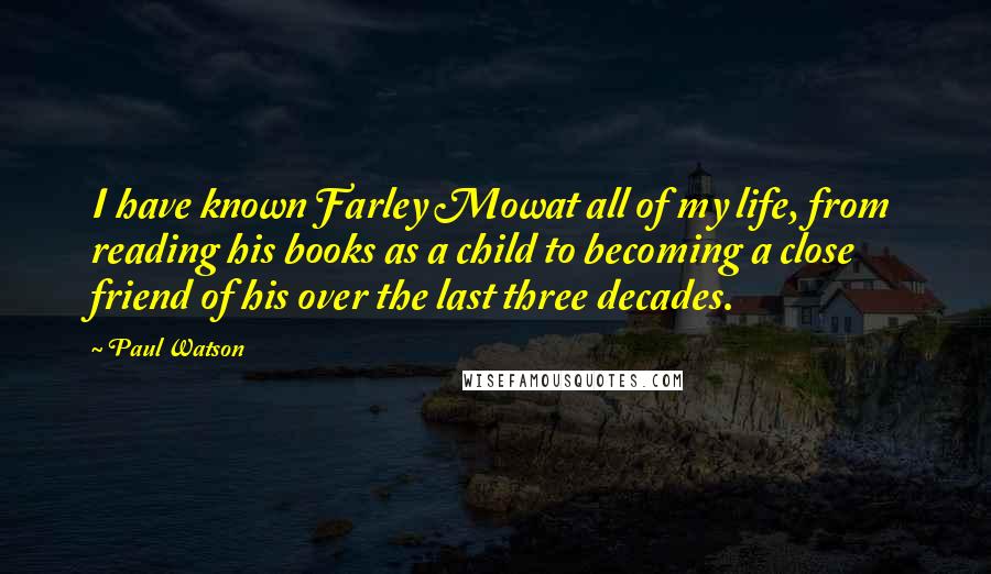 Paul Watson Quotes: I have known Farley Mowat all of my life, from reading his books as a child to becoming a close friend of his over the last three decades.