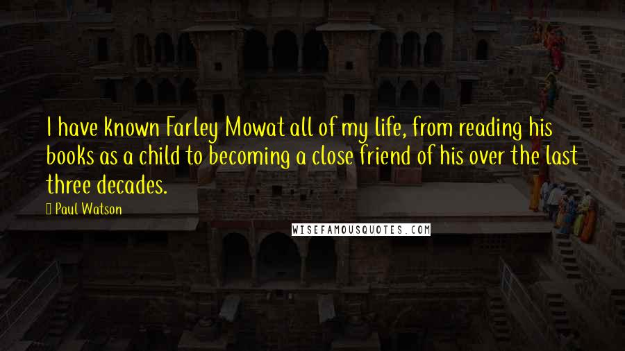 Paul Watson Quotes: I have known Farley Mowat all of my life, from reading his books as a child to becoming a close friend of his over the last three decades.