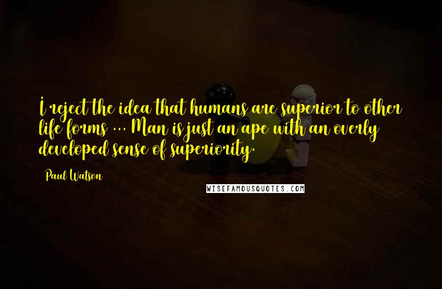 Paul Watson Quotes: I reject the idea that humans are superior to other life forms ... Man is just an ape with an overly developed sense of superiority.