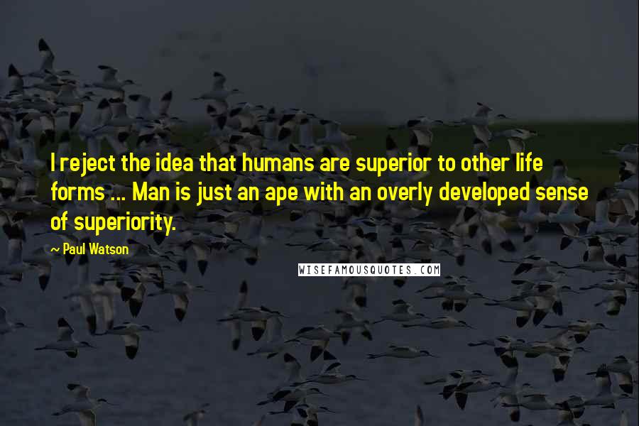 Paul Watson Quotes: I reject the idea that humans are superior to other life forms ... Man is just an ape with an overly developed sense of superiority.