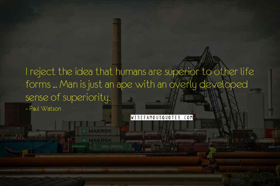 Paul Watson Quotes: I reject the idea that humans are superior to other life forms ... Man is just an ape with an overly developed sense of superiority.