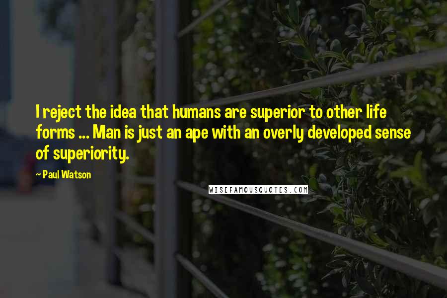 Paul Watson Quotes: I reject the idea that humans are superior to other life forms ... Man is just an ape with an overly developed sense of superiority.