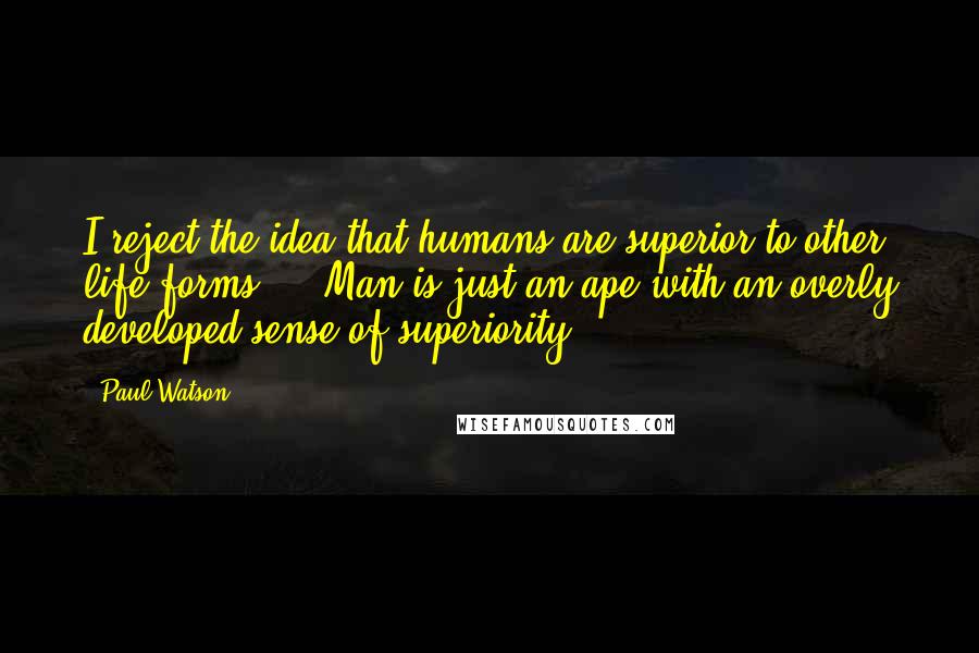 Paul Watson Quotes: I reject the idea that humans are superior to other life forms ... Man is just an ape with an overly developed sense of superiority.