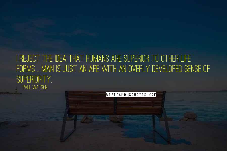 Paul Watson Quotes: I reject the idea that humans are superior to other life forms ... Man is just an ape with an overly developed sense of superiority.