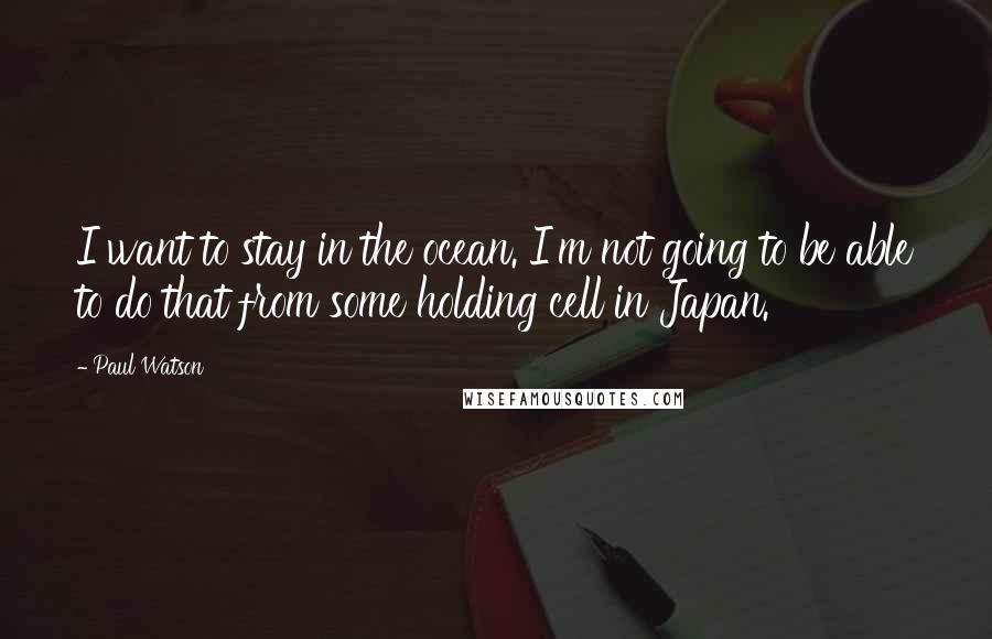 Paul Watson Quotes: I want to stay in the ocean. I'm not going to be able to do that from some holding cell in Japan.