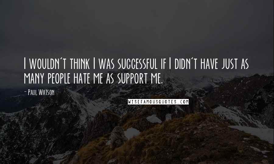 Paul Watson Quotes: I wouldn't think I was successful if I didn't have just as many people hate me as support me.